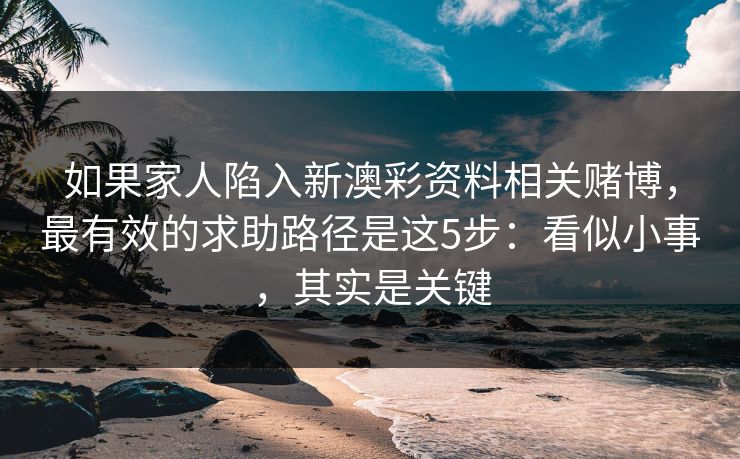 如果家人陷入新澳彩资料相关赌博，最有效的求助路径是这5步：看似小事，其实是关键