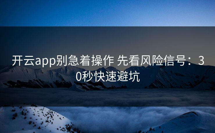 开云app别急着操作 先看风险信号:30秒快速避坑 开云app别急着操作 先看风险信号:30秒快速避坑