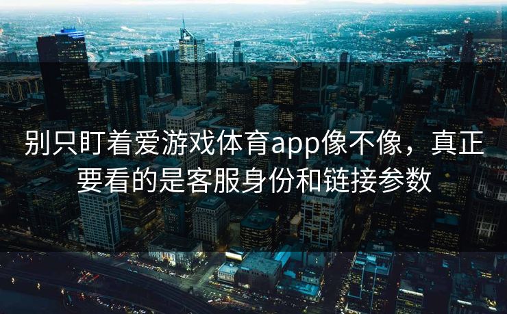 别只盯着爱游戏体育app像不像,真正要看的是客服身份和链接参数 别只盯着爱游戏体育app像不像,真正要看的是客服身份和链接参数