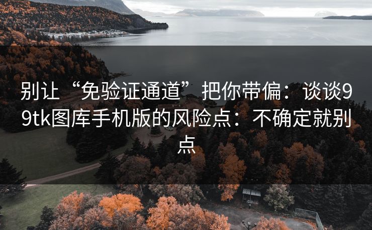 别让“免验证通道”把你带偏：谈谈99tk图库手机版的风险点：不确定就别点