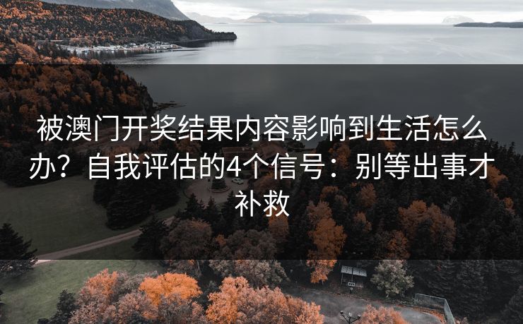 被澳门开奖结果内容影响到生活怎么办?自我评估的4个信号:别等出事才补救 被澳门开奖结果内容影响到生活怎么办?自我评估的4个信号:别等出事才补救