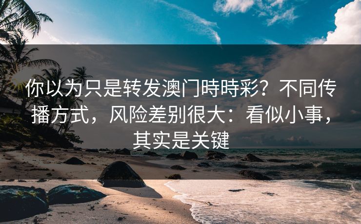 你以为只是转发澳门時時彩?不同传播方式,风险差别很大:看似小事,其实是关键 你以为只是转发澳门時時彩?不同传播方式,风险差别很大:看似小事,其实是关键