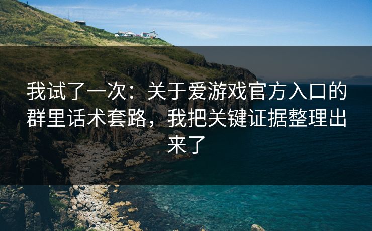 我试了一次：关于爱游戏官方入口的群里话术套路，我把关键证据整理出来了