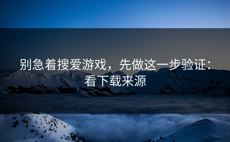 别急着搜爱游戏,先做这一步验证:看下载来源 别急着搜爱游戏,先做这一步验证:看下载来源