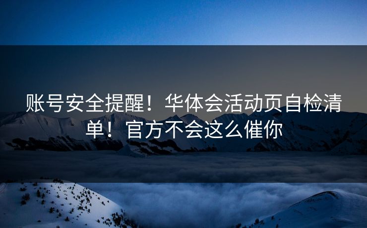 账号安全提醒！华体会活动页自检清单！官方不会这么催你