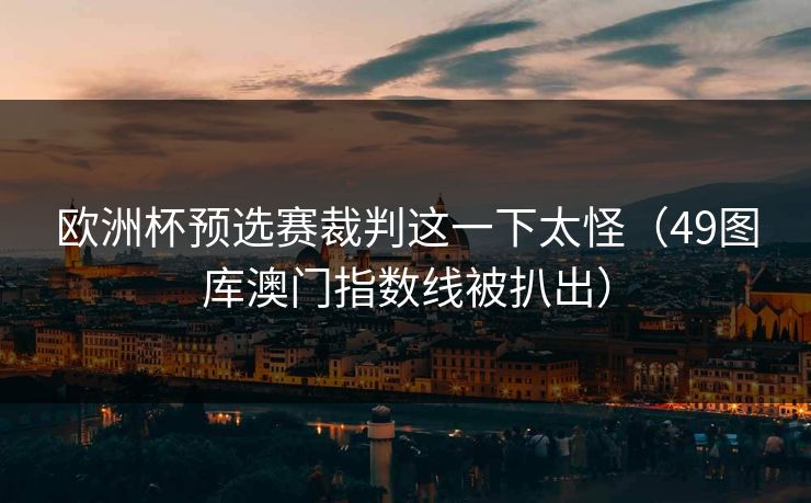 欧洲杯预选赛裁判这一下太怪(49图库澳门指数线被扒出) 欧洲杯预选赛裁判这一下太怪(49图库澳门指数线被扒出)
