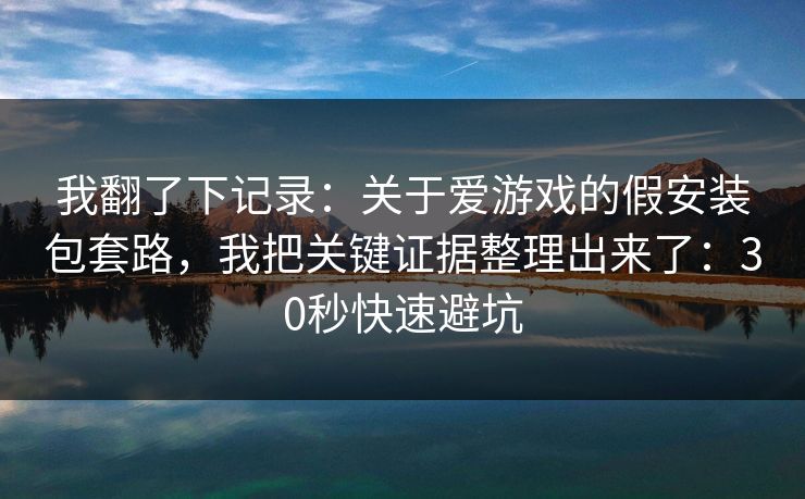 我翻了下记录:关于爱游戏的假安装包套路,我把关键证据整理出来了:30秒快速避坑 我翻了下记录:关于爱游戏的假安装包套路,我把关键证据整理出来了:30秒快速避坑