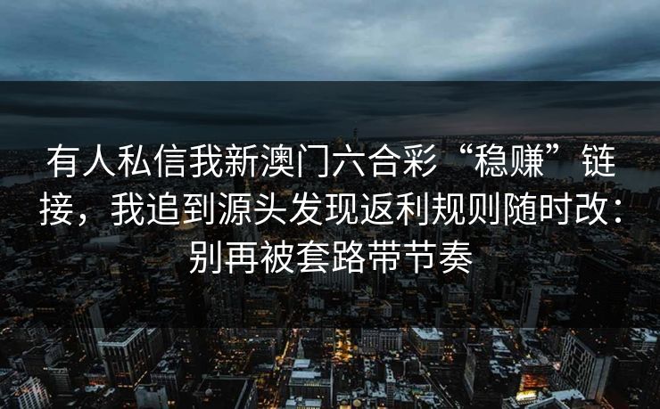 有人私信我新澳门六合彩“稳赚”链接,我追到源头发现返利规则随时改:别再被套路带节奏 有人私信我新澳门六合彩“稳赚”链接,我追到源头发现返利规则随时改:别再被套路带节奏