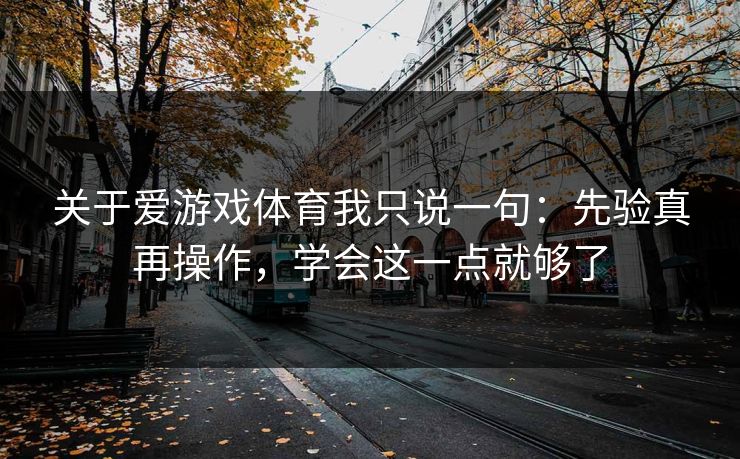 关于爱游戏体育我只说一句:先验真再操作,学会这一点就够了 关于爱游戏体育我只说一句:先验真再操作,学会这一点就够了